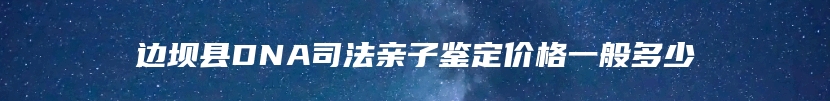 边坝县DNA司法亲子鉴定价格一般多少