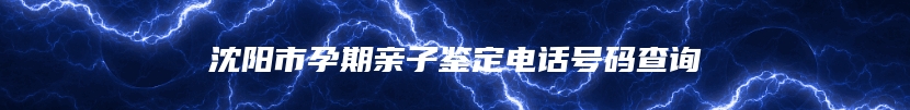 沈阳市孕期亲子鉴定电话号码查询