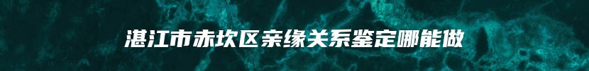 湛江市赤坎区亲缘关系鉴定哪能做