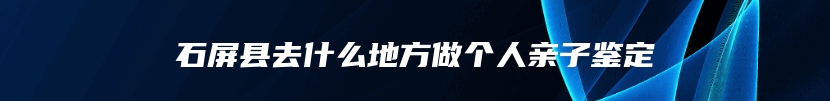 石屏县去什么地方做个人亲子鉴定