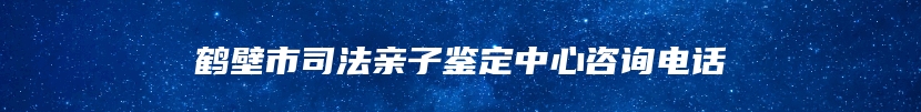 鹤壁市司法亲子鉴定中心咨询电话