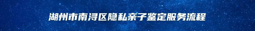 湖州市南浔区隐私亲子鉴定服务流程