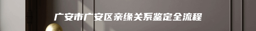 广安市广安区亲缘关系鉴定全流程