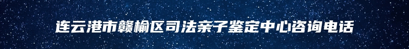 连云港市赣榆区司法亲子鉴定中心咨询电话