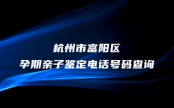 杭州市富阳区孕期亲子鉴定电话号码查询