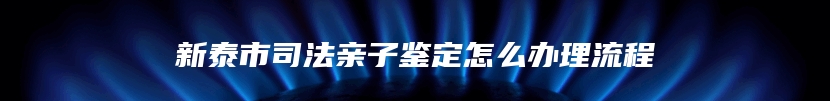 新泰市司法亲子鉴定怎么办理流程