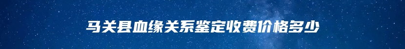 马关县血缘关系鉴定收费价格多少