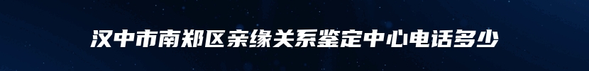 汉中市南郑区亲缘关系鉴定中心电话多少