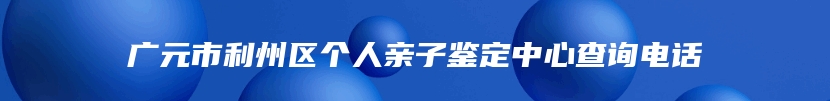 广元市利州区个人亲子鉴定中心查询电话