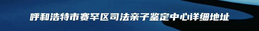 呼和浩特市赛罕区司法亲子鉴定中心详细地址