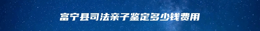 富宁县司法亲子鉴定多少钱费用