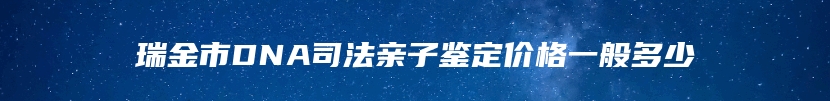 瑞金市DNA司法亲子鉴定价格一般多少