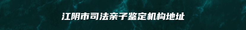 江阴市司法亲子鉴定机构地址