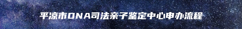 平凉市DNA司法亲子鉴定中心申办流程