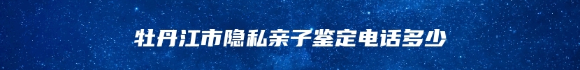 牡丹江市隐私亲子鉴定电话多少