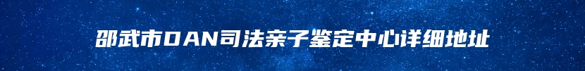 邵武市DAN司法亲子鉴定中心详细地址