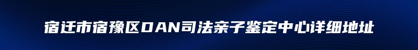 宿迁市宿豫区DAN司法亲子鉴定中心详细地址