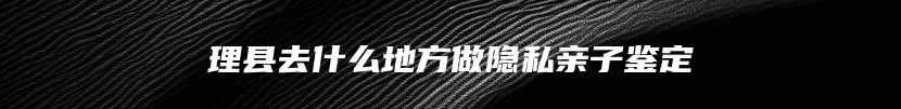 理县去什么地方做隐私亲子鉴定