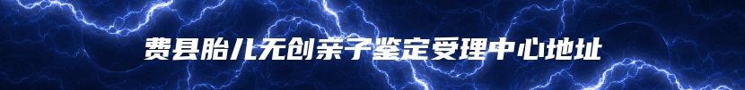 费县胎儿无创亲子鉴定受理中心地址