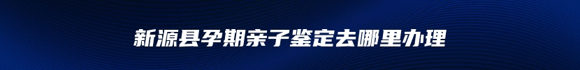 新源县孕期亲子鉴定去哪里办理