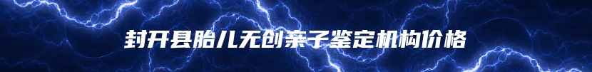 封开县胎儿无创亲子鉴定机构价格