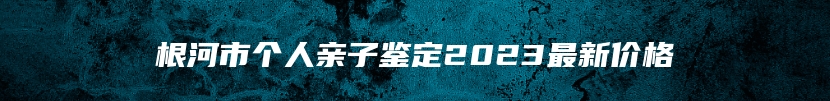 根河市个人亲子鉴定2023最新价格