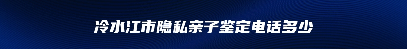 冷水江市隐私亲子鉴定电话多少