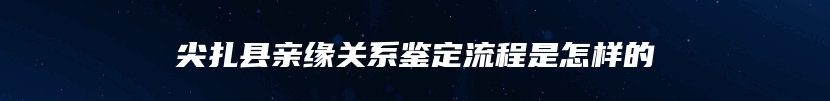 尖扎县亲缘关系鉴定流程是怎样的