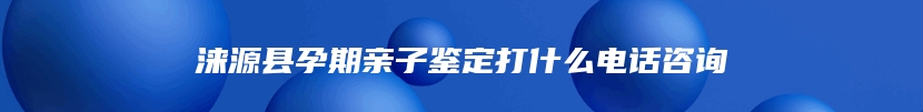 涞源县孕期亲子鉴定打什么电话咨询