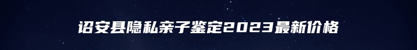 诏安县隐私亲子鉴定2023最新价格