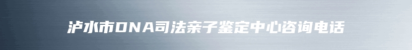 泸水市DNA司法亲子鉴定中心咨询电话