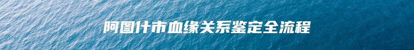 阿图什市血缘关系鉴定全流程