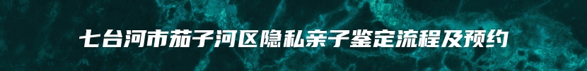 七台河市茄子河区隐私亲子鉴定流程及预约