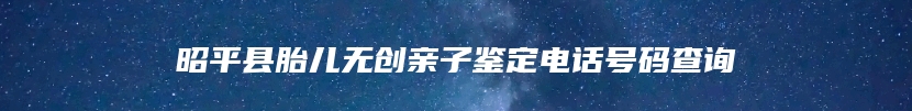 昭平县胎儿无创亲子鉴定电话号码查询