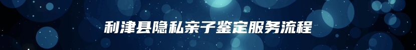 利津县隐私亲子鉴定服务流程