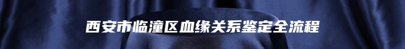 西安市临潼区血缘关系鉴定全流程