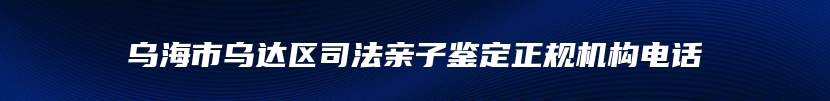 乌海市乌达区司法亲子鉴定正规机构电话