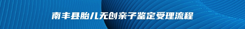 南丰县胎儿无创亲子鉴定受理流程