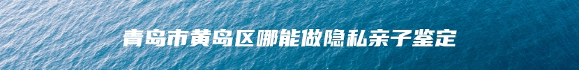青岛市黄岛区哪能做隐私亲子鉴定