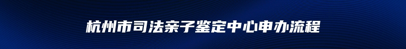 杭州市司法亲子鉴定中心申办流程