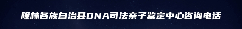 隆林各族自治县DNA司法亲子鉴定中心咨询电话