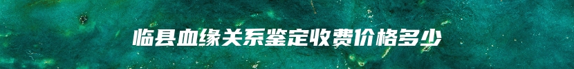 临县血缘关系鉴定收费价格多少