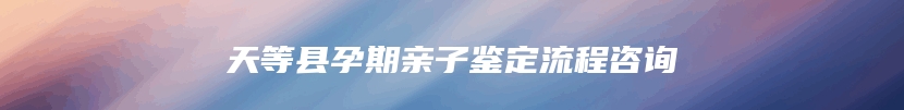 天等县孕期亲子鉴定流程咨询