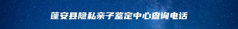 蓬安县隐私亲子鉴定中心查询电话