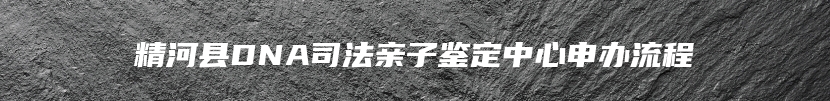 精河县DNA司法亲子鉴定中心申办流程
