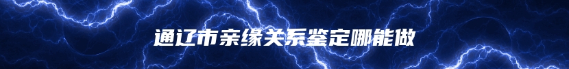 通辽市亲缘关系鉴定哪能做