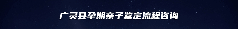 广灵县孕期亲子鉴定流程咨询