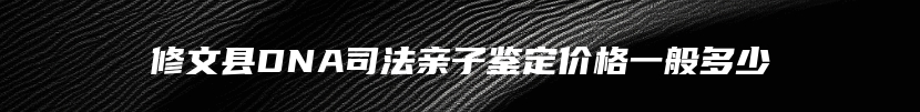修文县DNA司法亲子鉴定价格一般多少