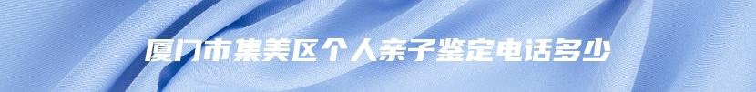 厦门市集美区个人亲子鉴定电话多少
