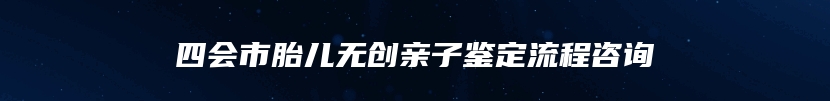 四会市胎儿无创亲子鉴定流程咨询